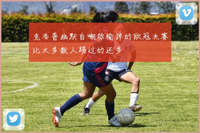 克洛普幽默自嘲称输掉的欧冠决赛比大多数人踢过的还多