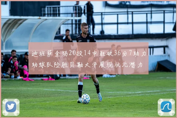 迪班萨全场20投14中狂砍36分7助力助球队险胜贝勒大学展现状元潜力