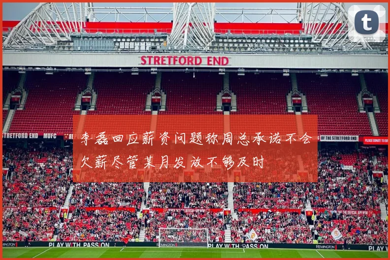 李磊回应薪资问题称周总承诺不会欠薪尽管某月发放不够及时