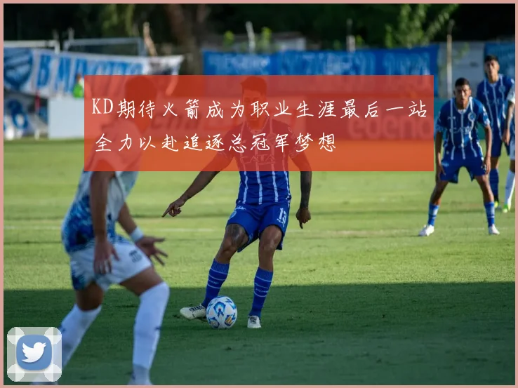 KD期待火箭成为职业生涯最后一站全力以赴追逐总冠军梦想