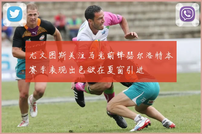 尤文图斯关注马竞前锋瑟尔洛特本赛季表现出色欲在夏窗引进