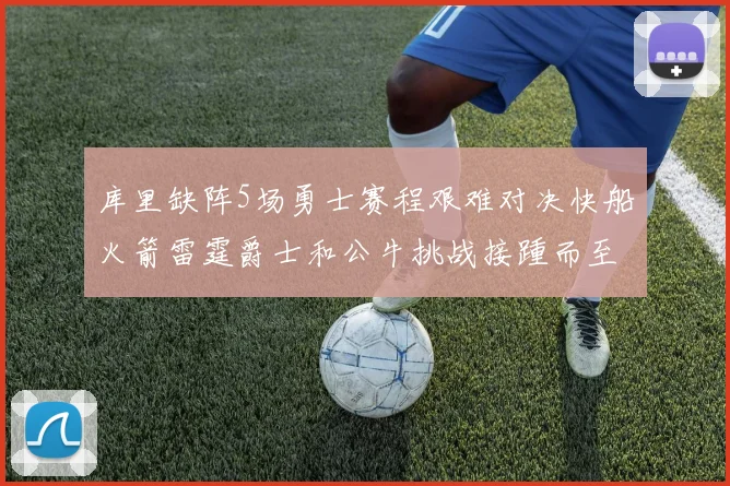 库里缺阵5场勇士赛程艰难对决快船火箭雷霆爵士和公牛挑战接踵而至