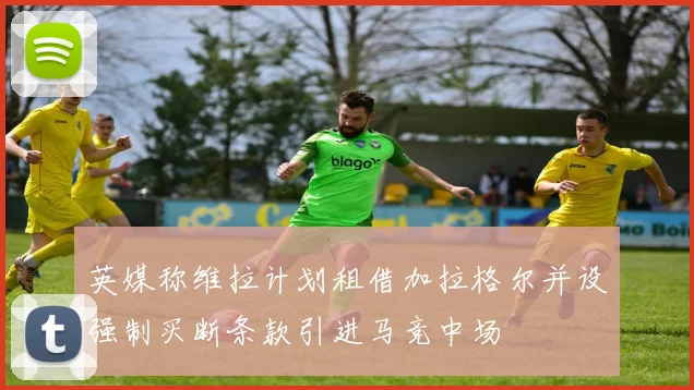 英媒称维拉计划租借加拉格尔并设强制买断条款引进马竞中场