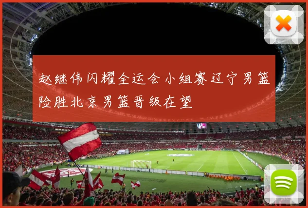 赵继伟闪耀全运会小组赛辽宁男篮险胜北京男篮晋级在望
