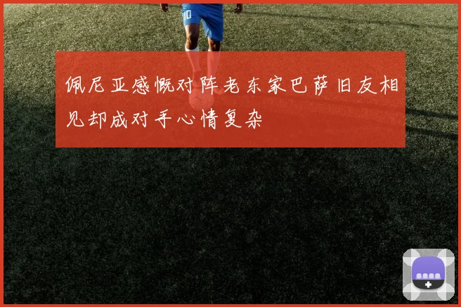 佩尼亚感慨对阵老东家巴萨旧友相见却成对手心情复杂