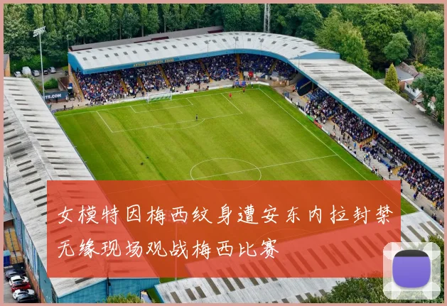 女模特因梅西纹身遭安东内拉封禁无缘现场观战梅西比赛
