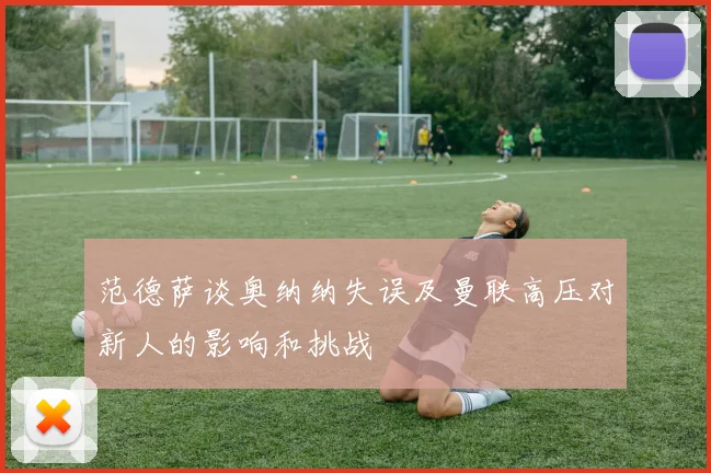 范德萨谈奥纳纳失误及曼联高压对新人的影响和挑战