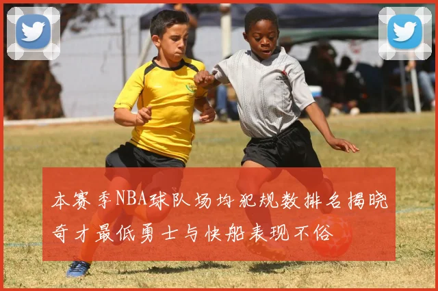 本赛季NBA球队场均犯规数排名揭晓奇才最低勇士与快船表现不俗