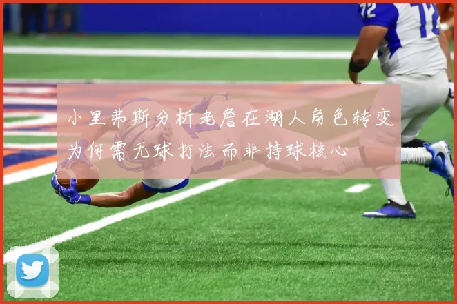 小里弗斯分析老詹在湖人角色转变为何需无球打法而非持球核心