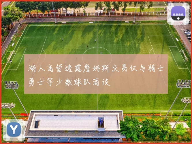 湖人高管透露詹姆斯交易仅与骑士勇士等少数球队商谈