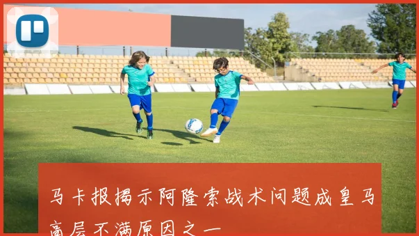 马卡报揭示阿隆索战术问题成皇马高层不满原因之一