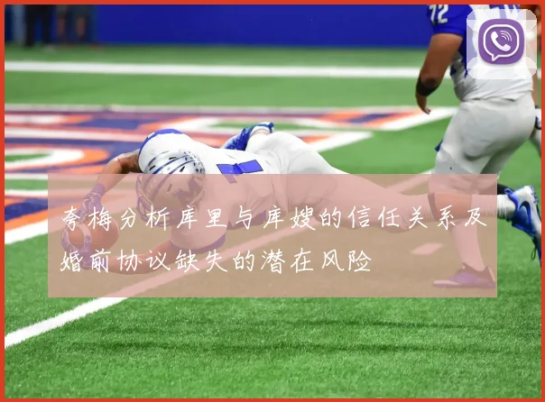 夸梅分析库里与库嫂的信任关系及婚前协议缺失的潜在风险