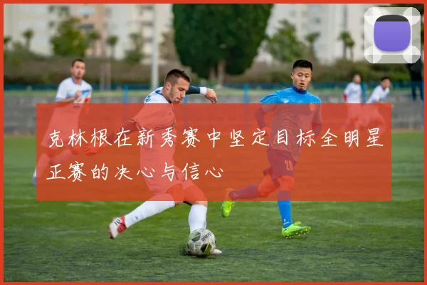克林根在新秀赛中坚定目标全明星正赛的决心与信心
