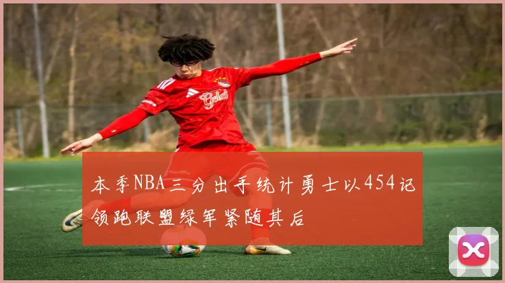 本季NBA三分出手统计勇士以454记领跑联盟绿军紧随其后