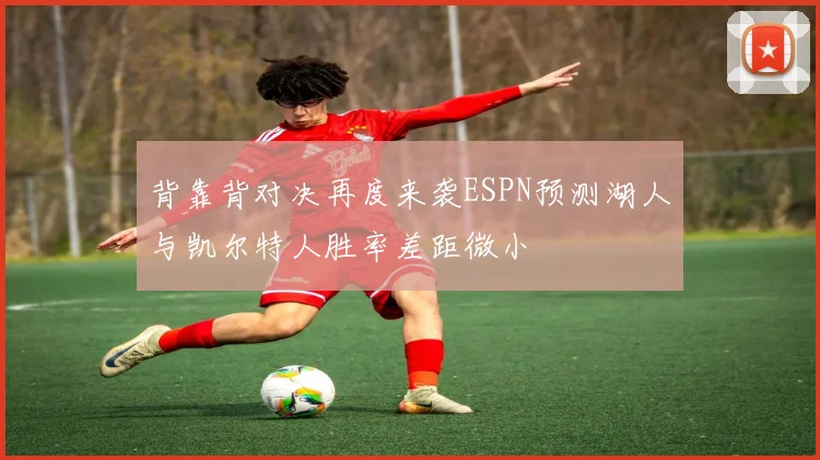 背靠背对决再度来袭ESPN预测湖人与凯尔特人胜率差距微小