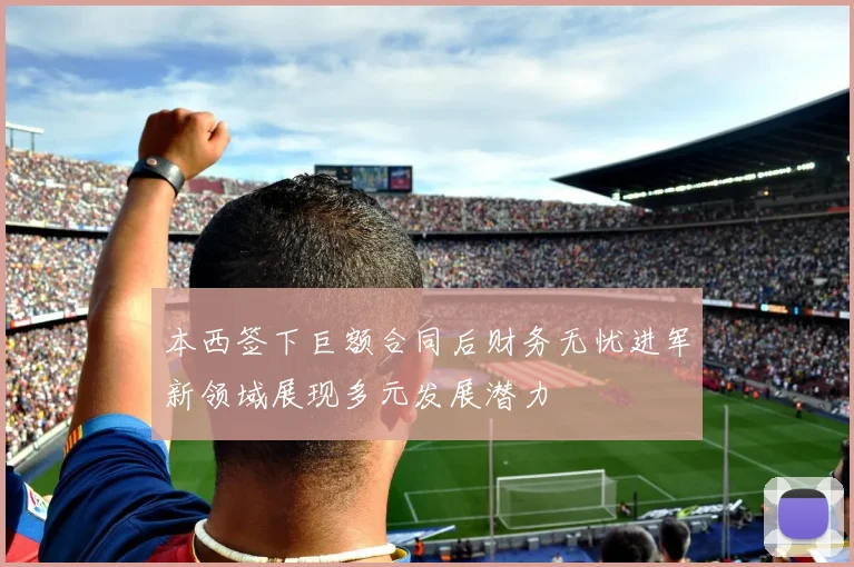 本西签下巨额合同后财务无忧进军新领域展现多元发展潜力