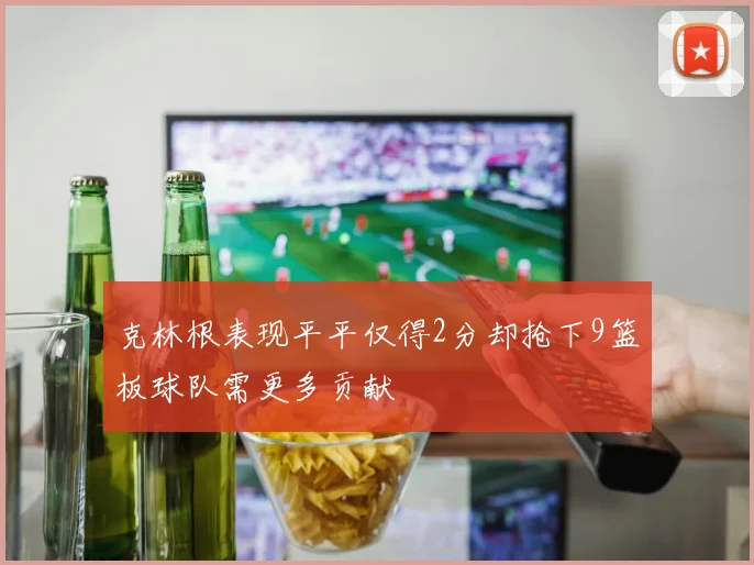 克林根表现平平仅得2分却抢下9篮板球队需更多贡献