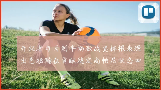 开拓者与马刺半场激战克林根表现出色杨瀚森贡献稳定尚帕尼状态回暖