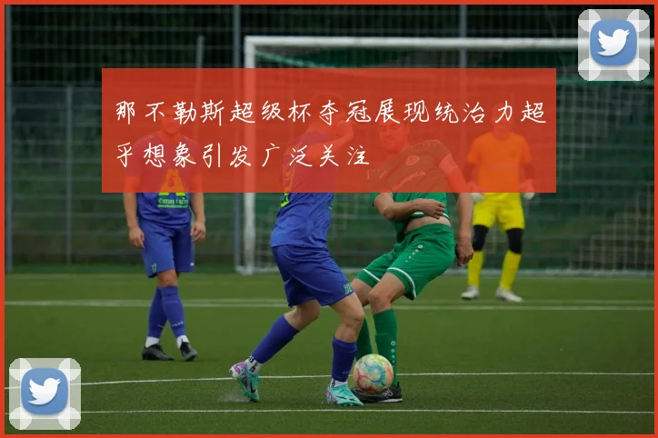 那不勒斯超级杯夺冠展现统治力超乎想象引发广泛关注
