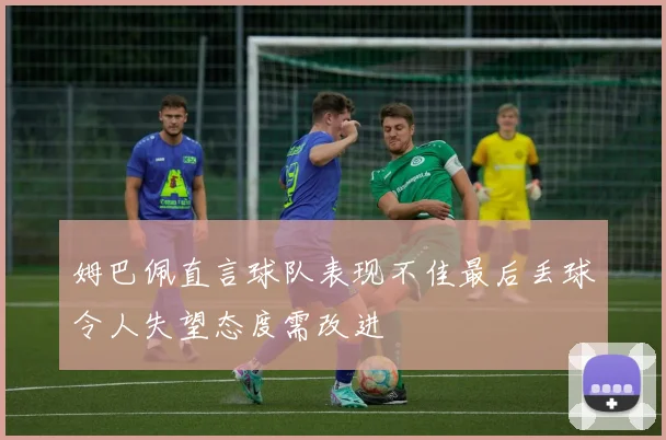 姆巴佩直言球队表现不佳最后丢球令人失望态度需改进