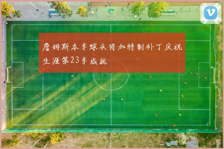 詹姆斯本季球衣将加特制补丁庆祝生涯第23季成就