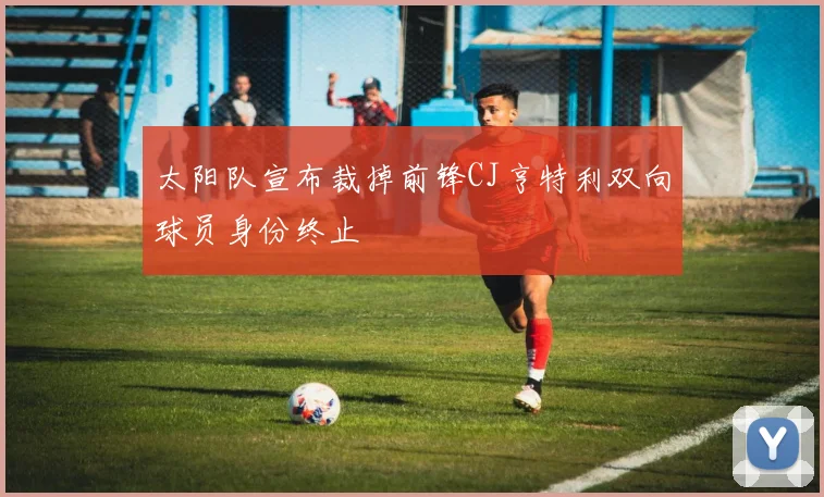 太阳队宣布裁掉前锋CJ亨特利双向球员身份终止