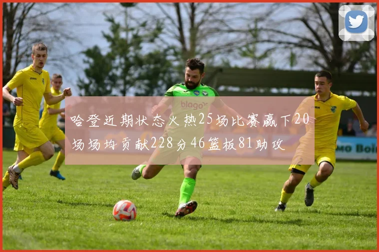 哈登近期状态火热25场比赛赢下20场场均贡献228分46篮板81助攻