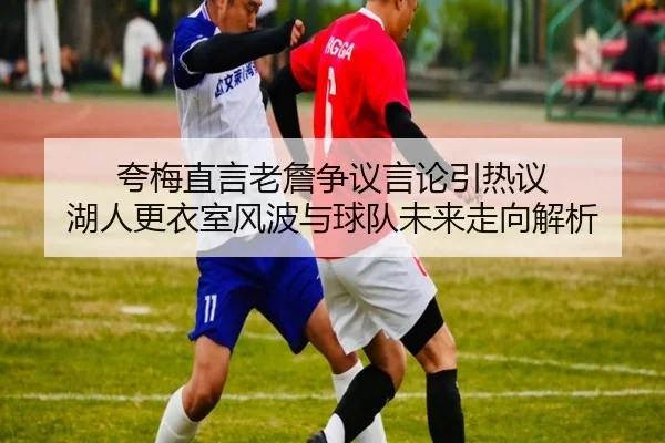 夸梅直言老詹争议言论引热议 湖人更衣室风波与球队未来走向解析